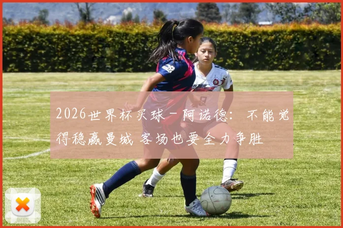 2026世界杯买球 - 阿诺德：不能觉得稳赢曼城 客场也要全力争胜