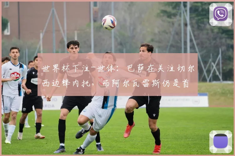 世界杯下注-世体：巴萨在关注切尔西边锋内托，而阿尔瓦雷斯仍是首要目标_1