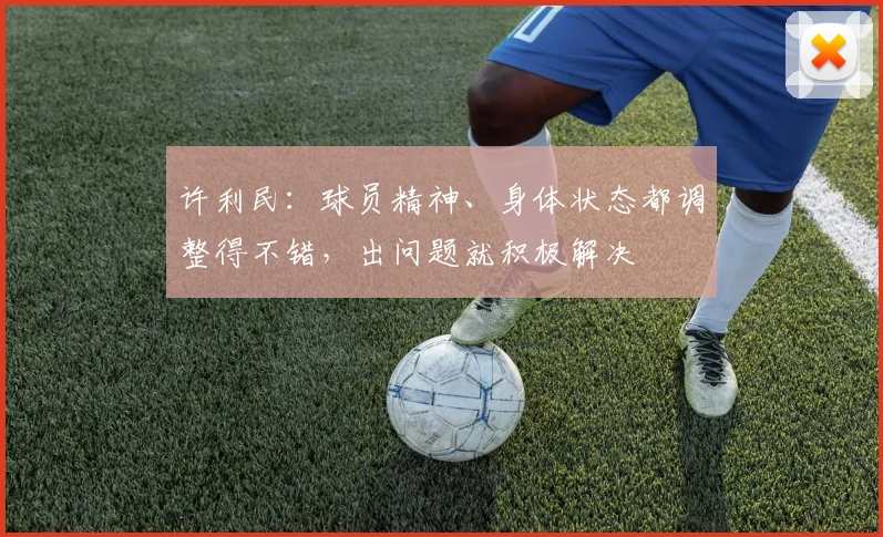 许利民：球员精神、身体状态都调整得不错，出问题就积极解决